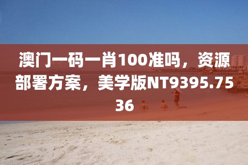 澳门一码一肖100准吗，资源部署方案，美学版NT9395.7536