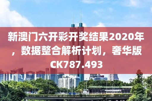 新澳门六开彩开奖结果2020年，数据整合解析计划，奢华版CK787.493