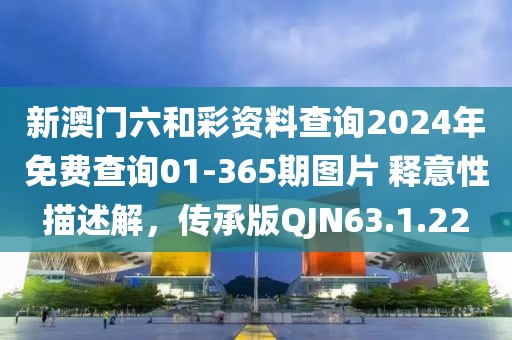 新澳门六和彩资料查询2024年免费查询01-365期图片 释意性描述解，传承版QJN63.1.22