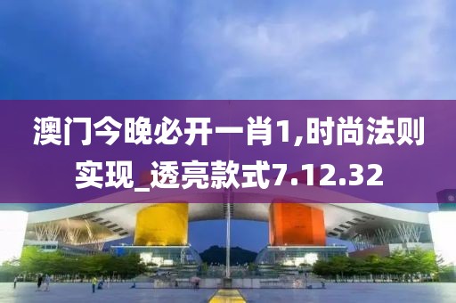 澳门今晚必开一肖1,时尚法则实现_透亮款式7.12.32