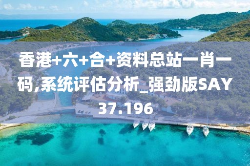 香港+六+合+资料总站一肖一码,系统评估分析_强劲版SAY37.196