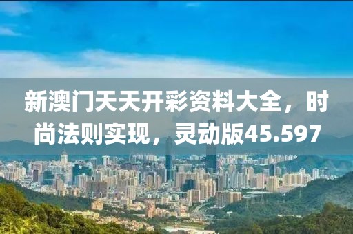 新澳门天天开彩资料大全，时尚法则实现，灵动版45.597