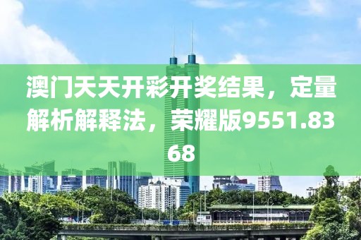 澳门天天开彩开奖结果，定量解析解释法，荣耀版9551.8368