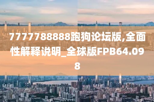 7777788888跑狗论坛版,全面性解释说明_全球版FPB64.098