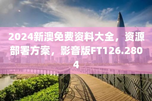 2024新澳免费资料大全，资源部署方案，影音版FT126.2804