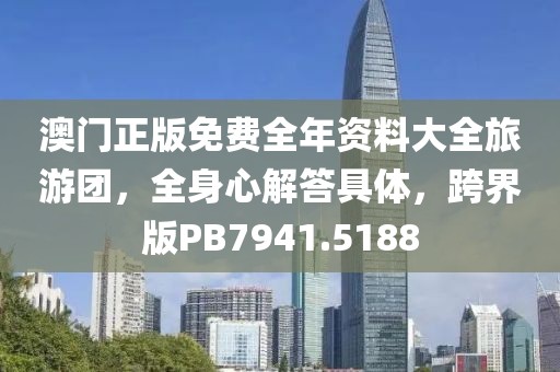 澳门正版免费全年资料大全旅游团，全身心解答具体，跨界版PB7941.5188