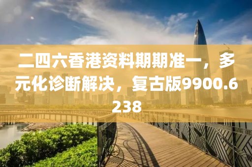二四六香港资料期期准一，多元化诊断解决，复古版9900.6238