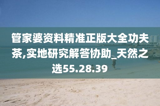管家婆资料精准正版大全功夫茶,实地研究解答协助_天然之选55.28.39
