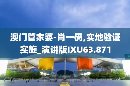 澳门管家婆-肖一码,实地验证实施_演讲版IXU63.871