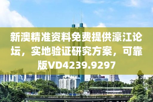 新澳精准资料免费提供濠江论坛，实地验证研究方案，可靠版VD4239.9297