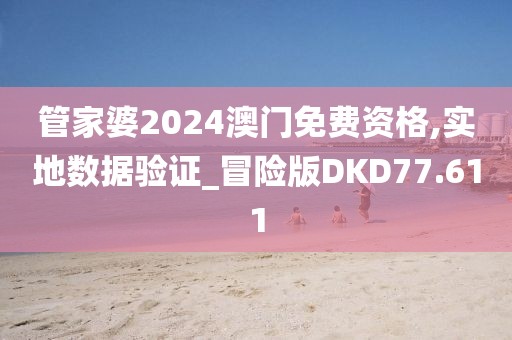 管家婆2024澳门免费资格,实地数据验证_冒险版DKD77.611
