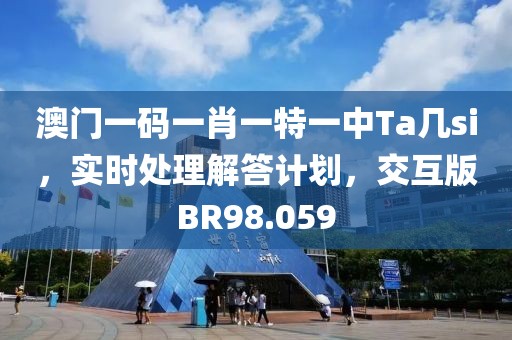 澳门一码一肖一特一中Ta几si，实时处理解答计划，交互版BR98.059