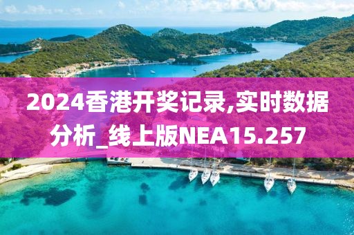 2024香港开奖记录,实时数据分析_线上版NEA15.257