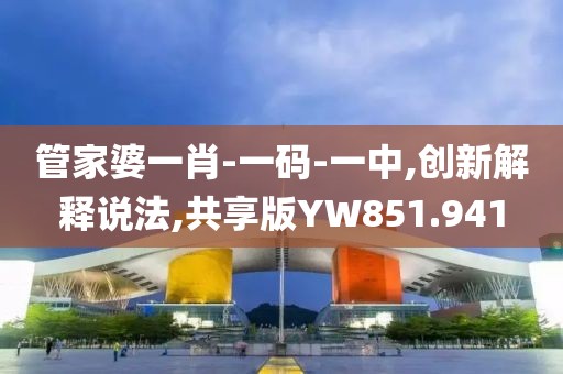 管家婆一肖-一码-一中,创新解释说法,共享版YW851.941