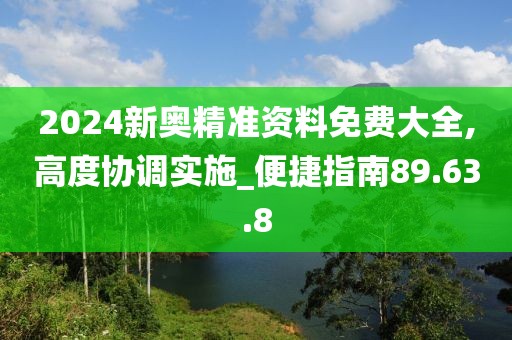 2024新奥精准资料免费大全,高度协调实施_便捷指南89.63.8