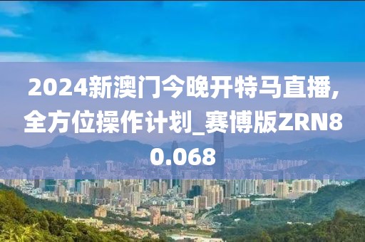 2024新澳门今晚开特马直播,全方位操作计划_赛博版ZRN80.068