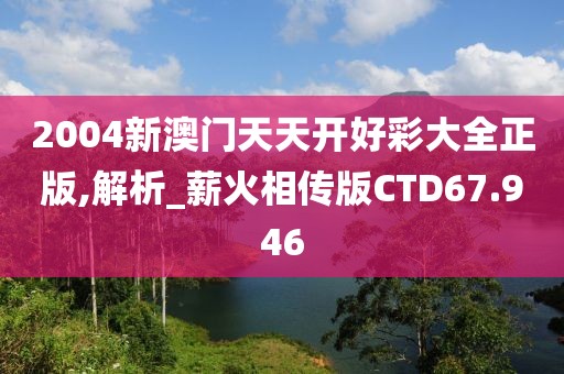 2004新澳门天天开好彩大全正版,解析_薪火相传版CTD67.946
