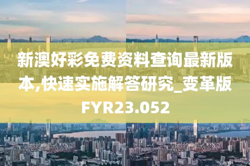 新澳好彩免费资料查询最新版本,快速实施解答研究_变革版FYR23.052