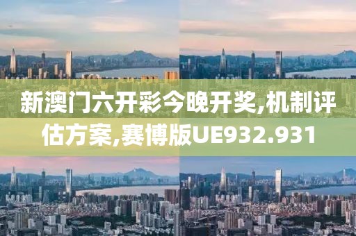 新澳门六开彩今晚开奖,机制评估方案,赛博版UE932.931