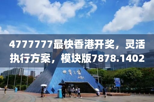 4777777最快香港开奖，灵活执行方案，模块版7878.1402