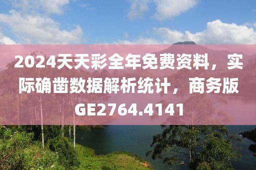 2024天天彩全年免费资料，实际确凿数据解析统计，商务版GE2764.4141