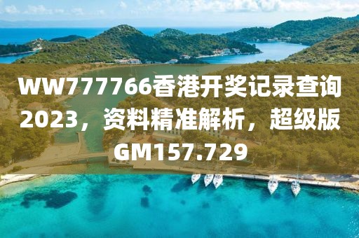 WW777766香港开奖记录查询2023，资料精准解析，超级版GM157.729
