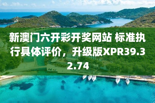 新澳门六开彩开奖网站 标准执行具体评价，升级版XPR39.32.74