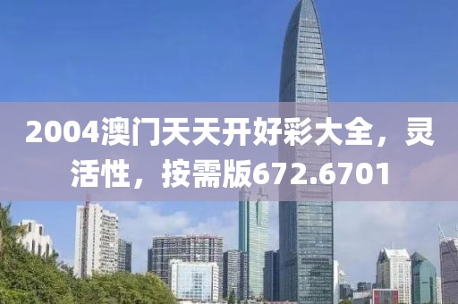2004澳门天天开好彩大全，灵活性，按需版672.6701