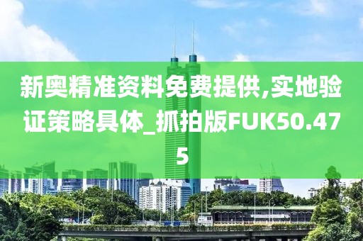 新奥精准资料免费提供,实地验证策略具体_抓拍版FUK50.475