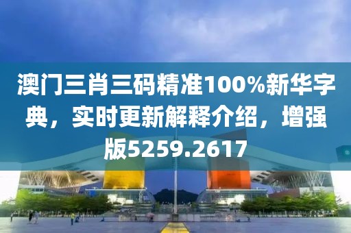 澳门三肖三码精准100%新华字典，实时更新解释介绍，增强版5259.2617
