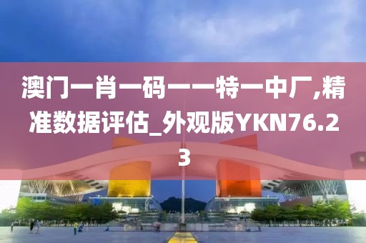澳门一肖一码一一特一中厂,精准数据评估_外观版YKN76.23