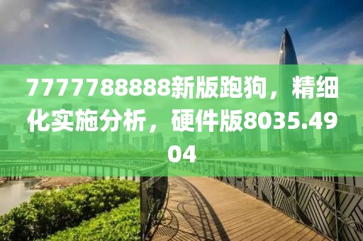 7777788888新版跑狗，精细化实施分析，硬件版8035.4904