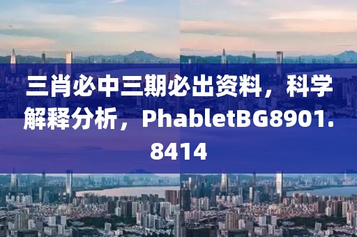 三肖必中三期必出资料，科学解释分析，PhabletBG8901.8414