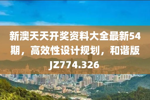 新澳天天开奖资料大全最新54期，高效性设计规划，和谐版JZ774.326