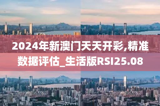 2024年新澳门天天开彩,精准数据评估_生活版RSI25.08