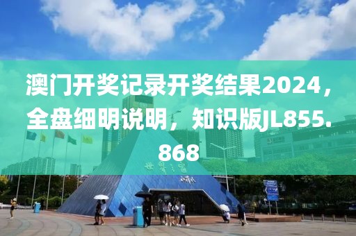 澳门开奖记录开奖结果2024，全盘细明说明，知识版JL855.868