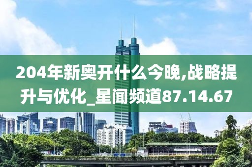 204年新奥开什么今晚,战略提升与优化_星闻频道87.14.67