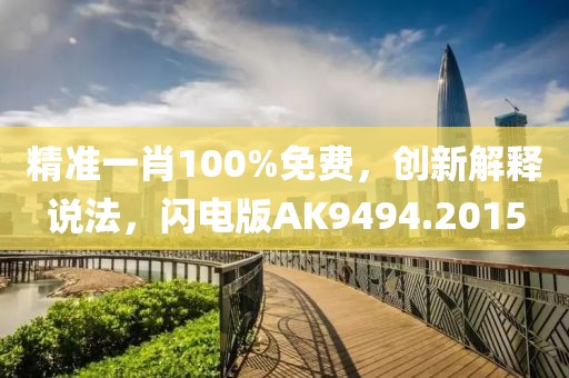 精准一肖100%免费，创新解释说法，闪电版AK9494.2015