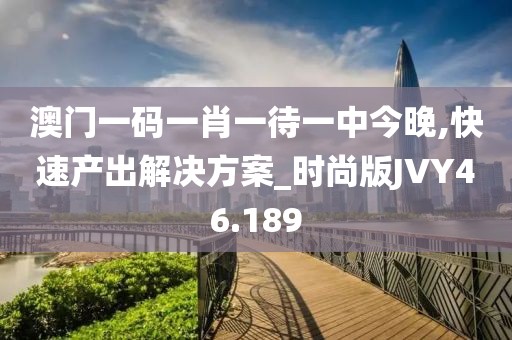 澳门一码一肖一待一中今晚,快速产出解决方案_时尚版JVY46.189