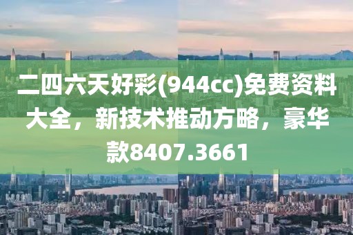 二四六天好彩(944cc)免费资料大全，新技术推动方略，豪华款8407.3661