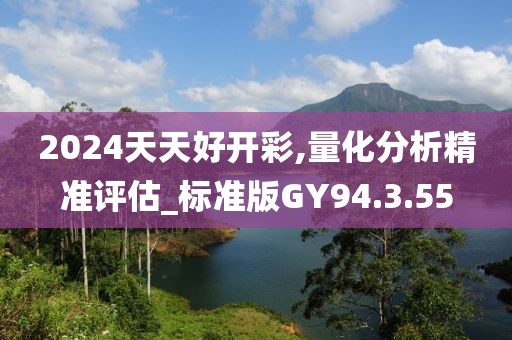 2024天天好开彩,量化分析精准评估_标准版GY94.3.55