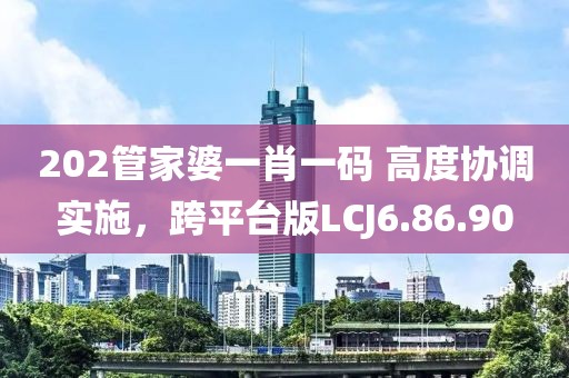 202管家婆一肖一码 高度协调实施，跨平台版LCJ6.86.90