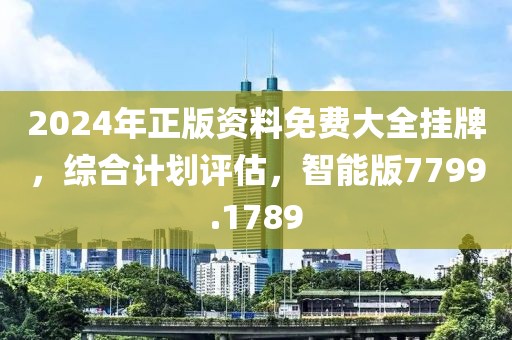 2024年正版资料免费大全挂牌，综合计划评估，智能版7799.1789