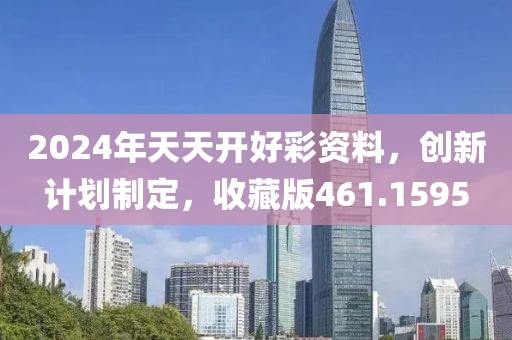 2024年天天开好彩资料，创新计划制定，收藏版461.1595