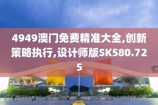 4949澳门免费精准大全,创新策略执行,设计师版SK580.725