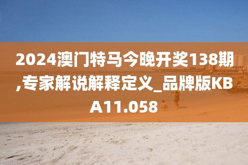 2024澳门特马今晚开奖138期,专家解说解释定义_品牌版KBA11.058