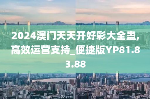 2024澳门天天开好彩大全蛊,高效运营支持_便捷版YP81.83.88