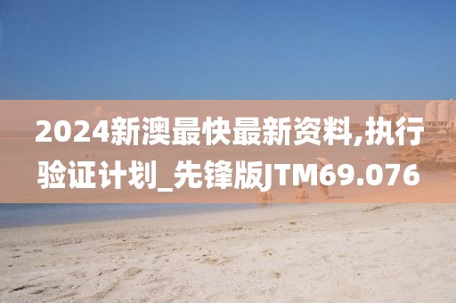 2024新澳最快最新资料,执行验证计划_先锋版JTM69.076
