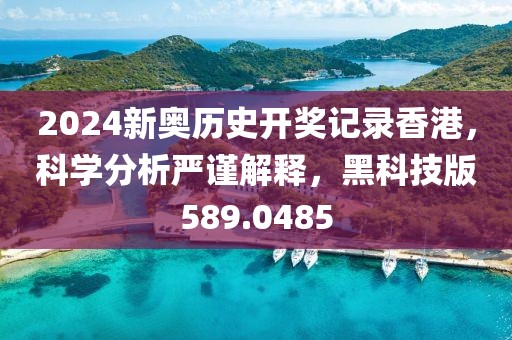 2024新奥历史开奖记录香港，科学分析严谨解释，黑科技版589.0485