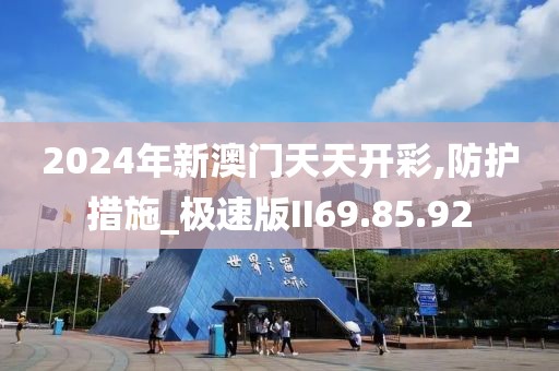 2024年新澳门天天开彩,防护措施_极速版II69.85.92